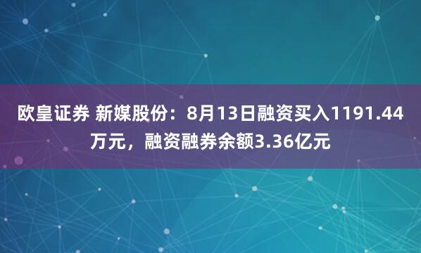 欧皇证券 新媒股份：8月13日融资买入1191.44万元，融资融券余额3.36亿元