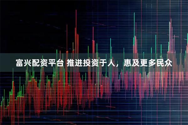富兴配资平台 推进投资于人，惠及更多民众