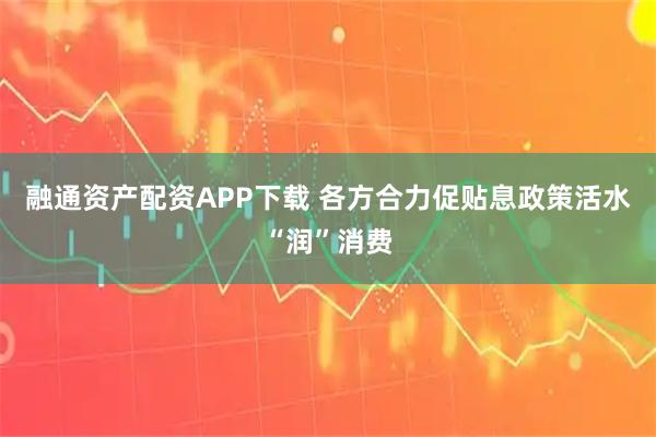 融通资产配资APP下载 各方合力促贴息政策活水“润”消费