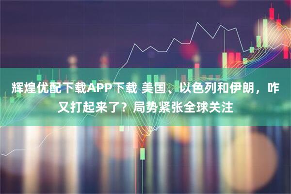 辉煌优配下载APP下载 美国、以色列和伊朗，咋又打起来了？局势紧张全球关注