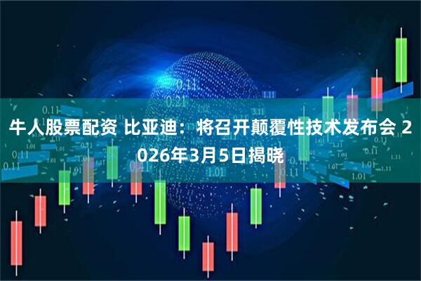 牛人股票配资 比亚迪：将召开颠覆性技术发布会 2026年3月5日揭晓