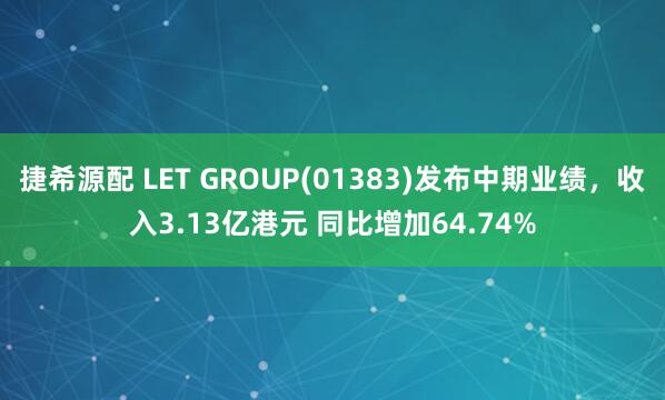 捷希源配 LET GROUP(01383)发布中期业绩，收入3.13亿港元 同比增加64.74%