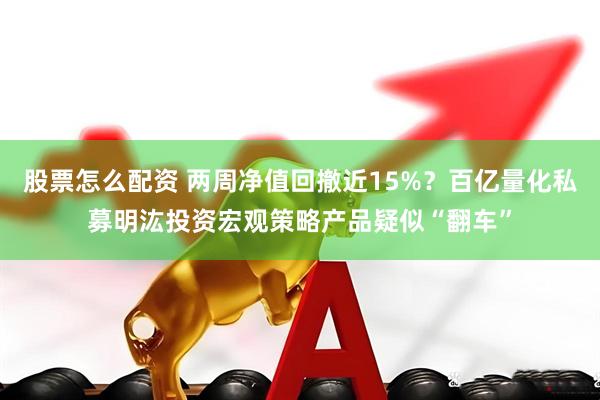 股票怎么配资 两周净值回撤近15%？百亿量化私募明汯投资宏观策略产品疑似“翻车”