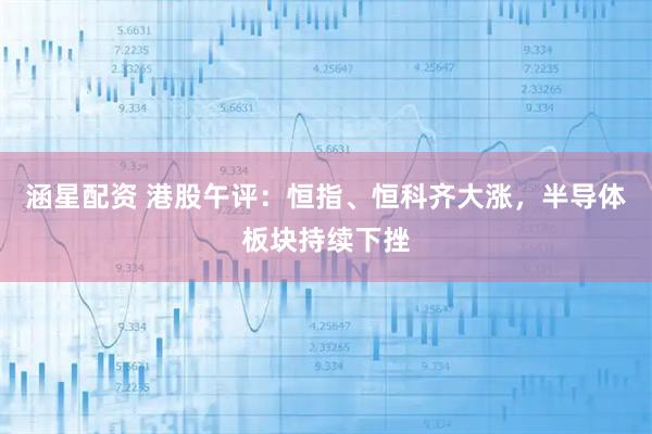 涵星配资 港股午评：恒指、恒科齐大涨，半导体板块持续下挫